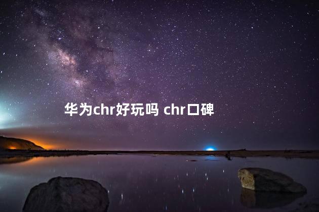 华为chr好玩吗 chr口碑
